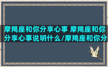 摩羯座和你分享心事 摩羯座和你分享心事说明什么/摩羯座和你分享心事 摩羯座和你分享心事说明什么-我的网站